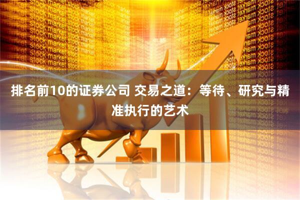 排名前10的证券公司 交易之道：等待、研究与精准执行的艺术