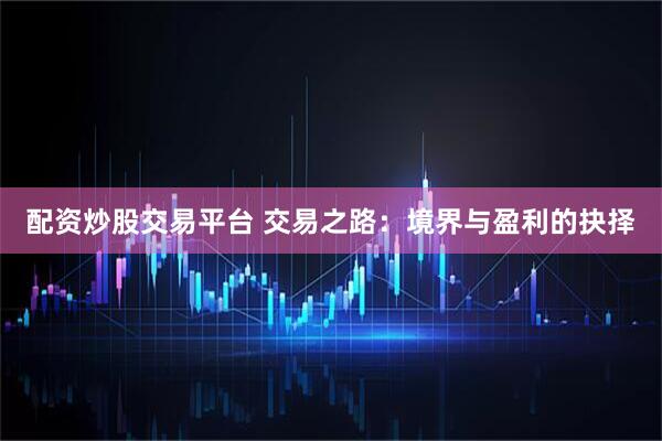 配资炒股交易平台 交易之路：境界与盈利的抉择