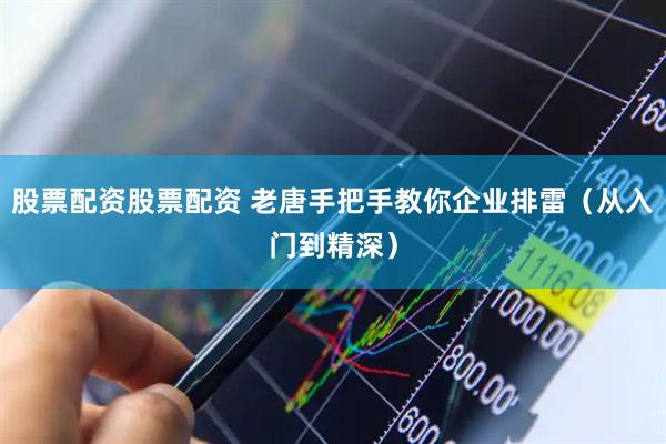 股票配资股票配资 老唐手把手教你企业排雷（从入门到精深）
