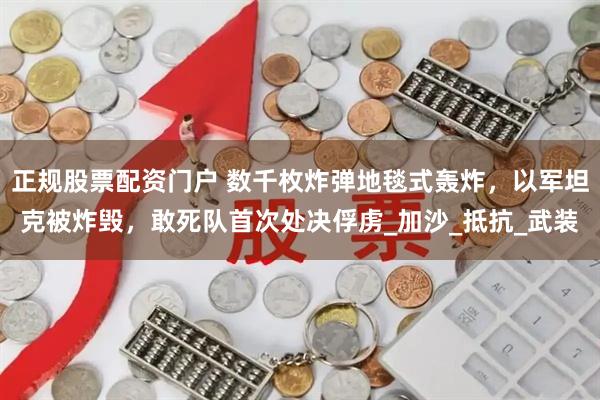 正规股票配资门户 数千枚炸弹地毯式轰炸，以军坦克被炸毁，敢死队首次处决俘虏_加沙_抵抗_武装
