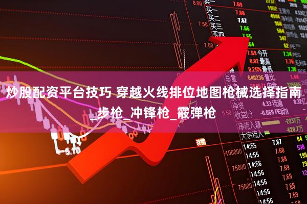 炒股配资平台技巧 穿越火线排位地图枪械选择指南_步枪_冲锋枪_霰弹枪