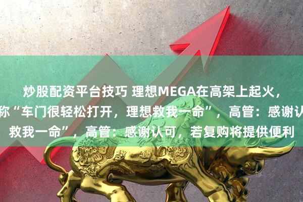 炒股配资平台技巧 理想MEGA在高架上起火，整车被大火吞没，车主称“车门很轻松打开，理想救我一命”，高管：感谢认可，若复购将提供便利