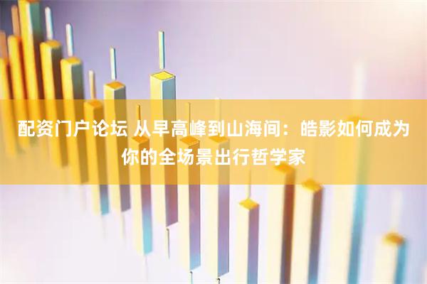 配资门户论坛 从早高峰到山海间：皓影如何成为你的全场景出行哲学家
