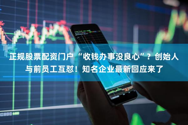 正规股票配资门户 “收钱办事没良心”？创始人与前员工互怼！知名企业最新回应来了