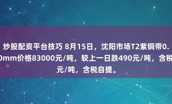 炒股配资平台技巧 8月15日，沈阳市场T2紫铜带0.2*600mm价格83000元/吨，较上一日跌490元/吨，含税自提。