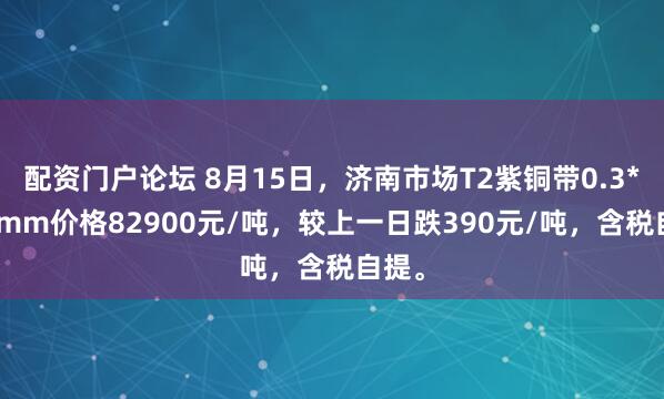 配资门户论坛 8月15日，济南市场T2紫铜带0.3*300mm价格82900元/吨，较上一日跌390元/吨，含税自提。