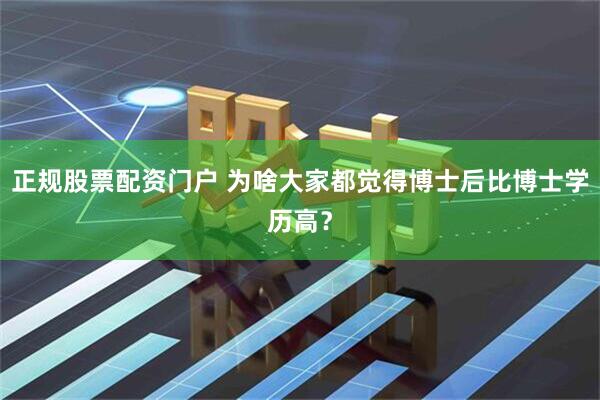 正规股票配资门户 为啥大家都觉得博士后比博士学历高？