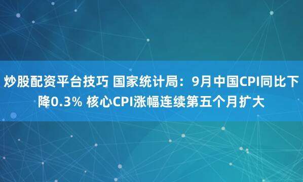 炒股配资平台技巧 国家统计局：9月中国CPI同比下降0.3% 核心CPI涨幅连续第五个月扩大
