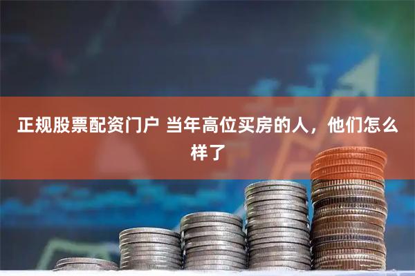 正规股票配资门户 当年高位买房的人，他们怎么样了