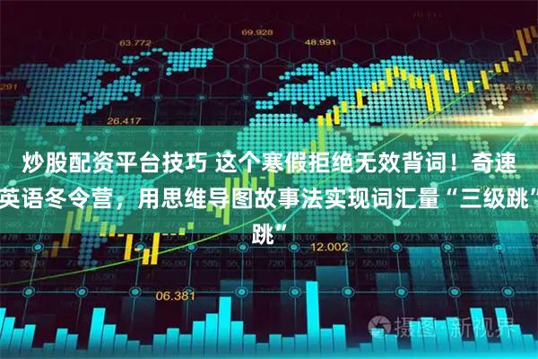 炒股配资平台技巧 这个寒假拒绝无效背词！奇速英语冬令营，用思维导图故事法实现词汇量“三级跳”