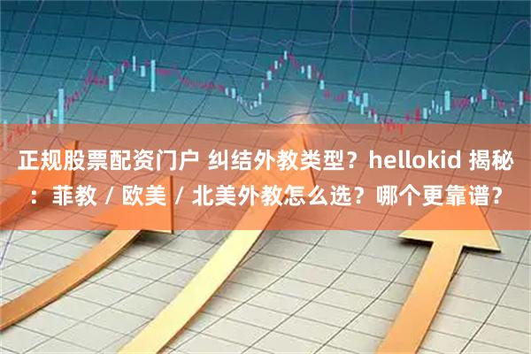 正规股票配资门户 纠结外教类型？hellokid 揭秘：菲教 / 欧美 / 北美外教怎么选？哪个更靠谱？