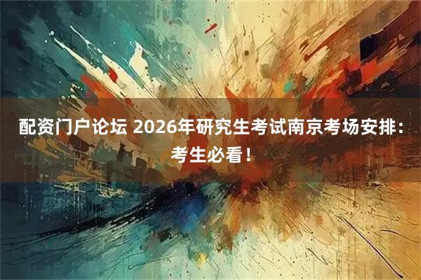 配资门户论坛 2026年研究生考试南京考场安排：考生必看！
