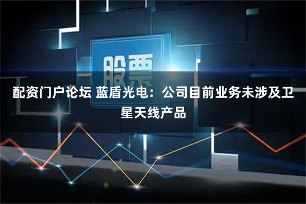 配资门户论坛 蓝盾光电：公司目前业务未涉及卫星天线产品