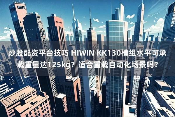 炒股配资平台技巧 HIWIN KK130模组水平可承载重量达125kg？适合重载自动化场景吗？