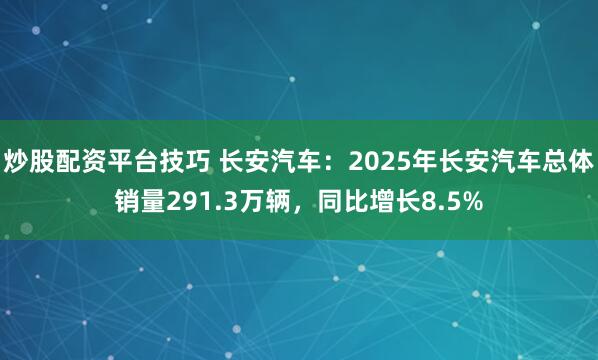 炒股配资平台技巧 长安汽车：2025年长安汽车总体销量291.3万辆，同比增长8.5%