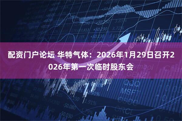 配资门户论坛 华特气体：2026年1月29日召开2026年第一次临时股东会
