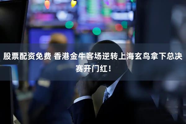股票配资免费 香港金牛客场逆转上海玄鸟拿下总决赛开门红！