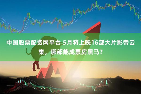 中国股票配资网平台 5月将上映16部大片影帝云集，哪部能成票房黑马？