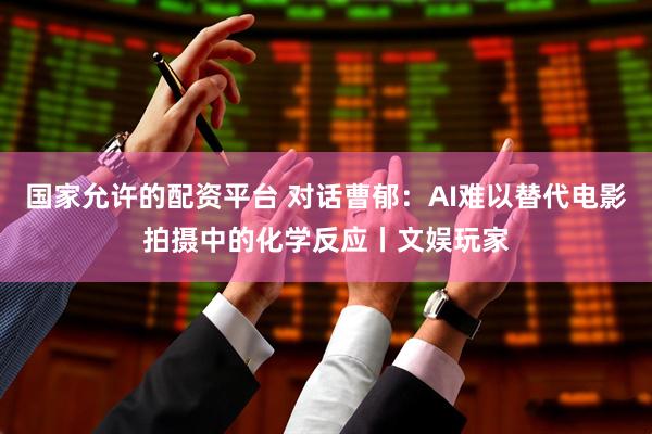 国家允许的配资平台 对话曹郁：AI难以替代电影拍摄中的化学反应丨文娱玩家