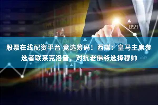 股票在线配资平台 竞选筹码！西媒：皇马主席参选者联系克洛普，对抗老佛爷选择穆帅