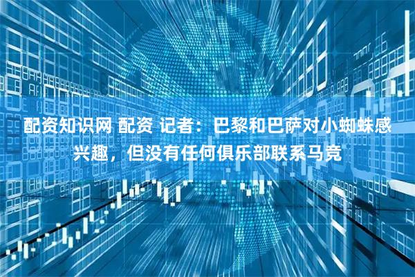 配资知识网 配资 记者：巴黎和巴萨对小蜘蛛感兴趣，但没有任何俱乐部联系马竞