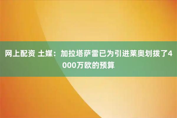 网上配资 土媒：加拉塔萨雷已为引进莱奥划拨了4000万欧的预算