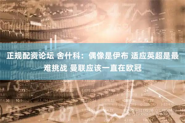 正规配资论坛 舍什科：偶像是伊布 适应英超是最难挑战 曼联应该一直在欧冠