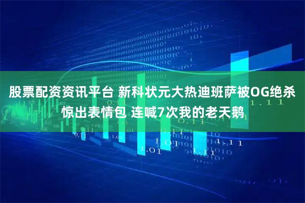 股票配资资讯平台 新科状元大热迪班萨被OG绝杀惊出表情包 连喊7次我的老天鹅
