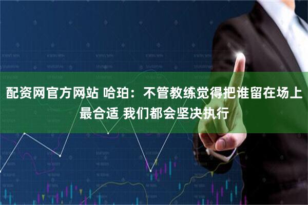 配资网官方网站 哈珀：不管教练觉得把谁留在场上最合适 我们都会坚决执行