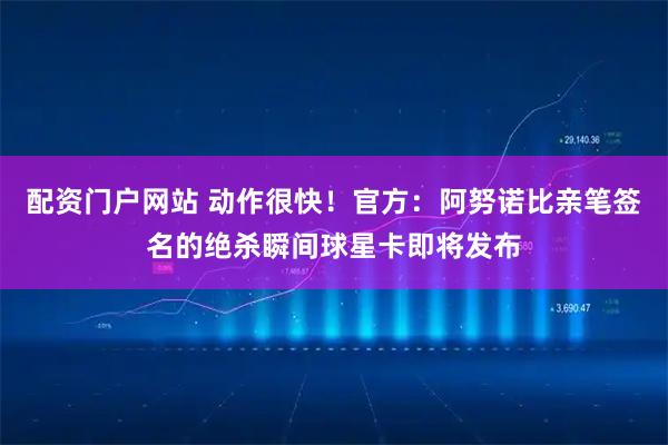 配资门户网站 动作很快！官方：阿努诺比亲笔签名的绝杀瞬间球星卡即将发布