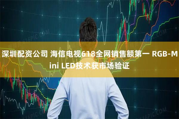 深圳配资公司 海信电视618全网销售额第一 RGB-Mini LED技术获市场验证