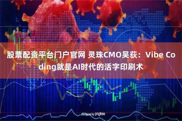 股票配资平台门户官网 灵珠CMO吴荻：Vibe Coding就是AI时代的活字印刷术