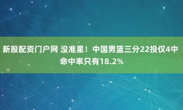 新股配资门户网 没准星！中国男篮三分22投仅4中 命中率只有18.2%