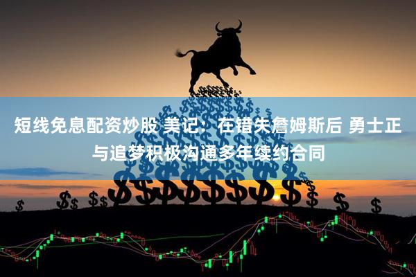 短线免息配资炒股 美记：在错失詹姆斯后 勇士正与追梦积极沟通多年续约合同