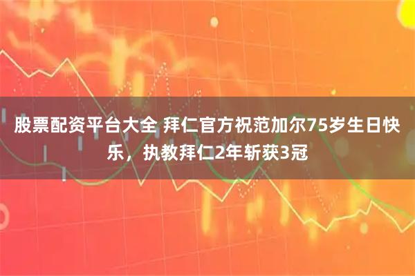 股票配资平台大全 拜仁官方祝范加尔75岁生日快乐，执教拜仁2年斩获3冠