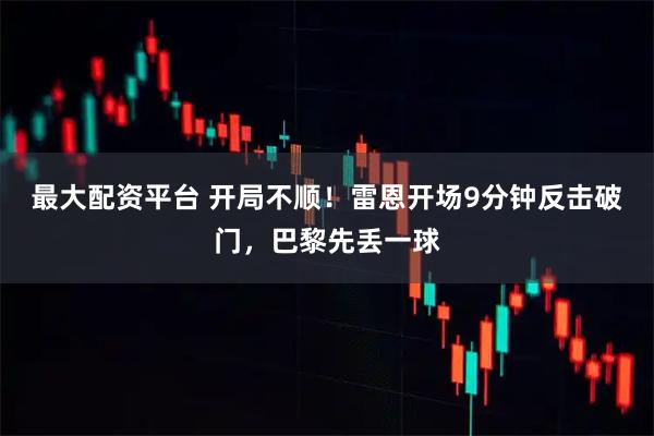 最大配资平台 开局不顺！雷恩开场9分钟反击破门，巴黎先丢一球