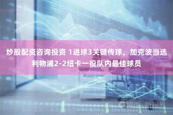 炒股配资咨询投资 1进球3关键传球，加克波当选利物浦2-2纽卡一役队内最佳球员