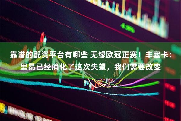 靠谱的配资平台有哪些 无缘欧冠正赛！丰塞卡：里昂已经消化了这次失望，我们需要改变