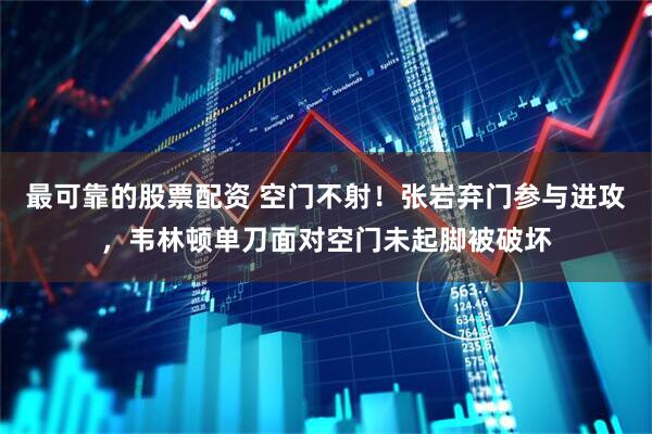 最可靠的股票配资 空门不射！张岩弃门参与进攻，韦林顿单刀面对空门未起脚被破坏
